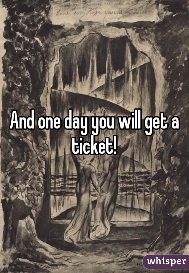 And one day you will get a ticket! 