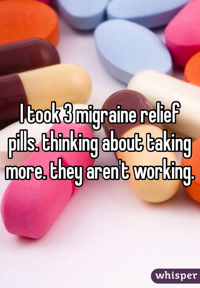 I took 3 migraine relief pills. thinking about taking more. they aren't working. 