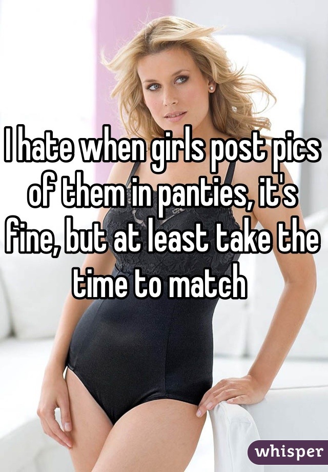 I hate when girls post pics of them in panties, it's fine, but at least take the time to match 