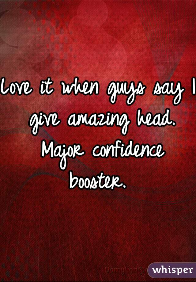 Love it when guys say I give amazing head. Major confidence booster. 