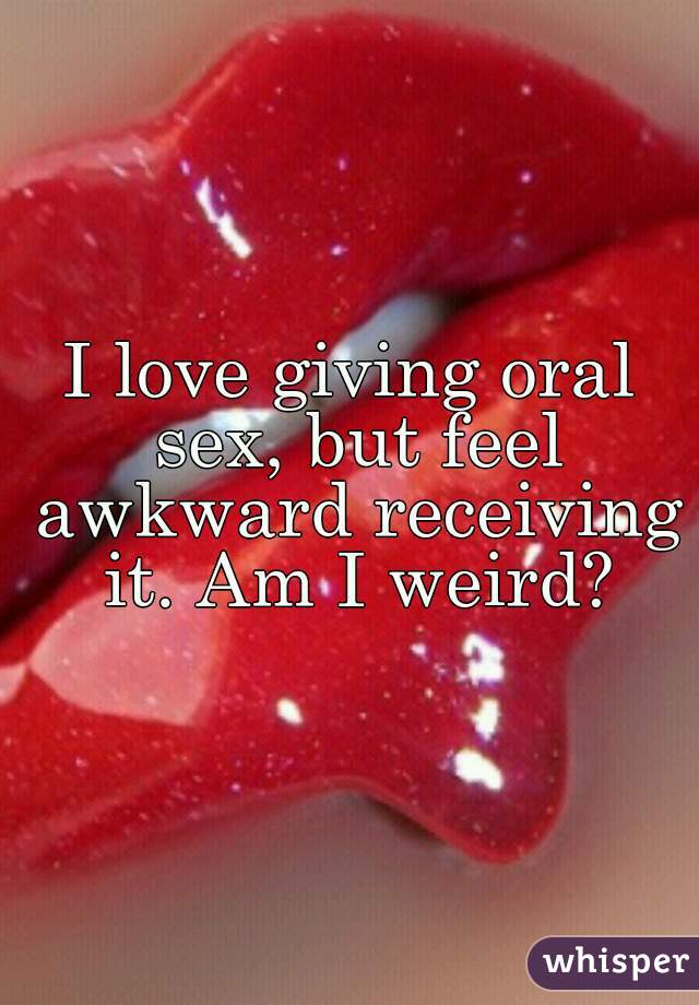 I love giving oral sex, but feel awkward receiving it. Am I weird?