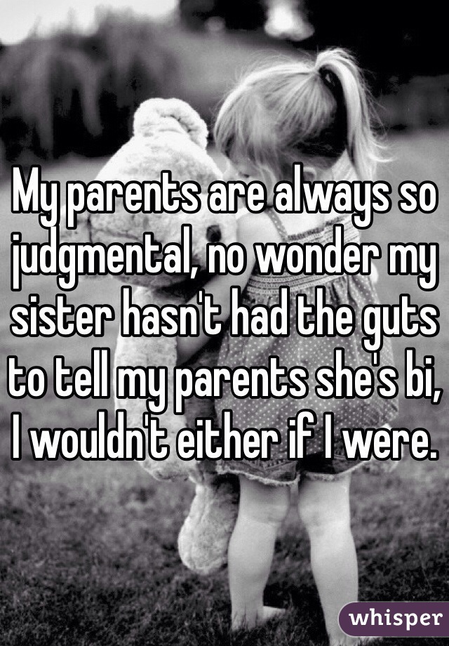 My parents are always so judgmental, no wonder my sister hasn't had the guts to tell my parents she's bi, I wouldn't either if I were.