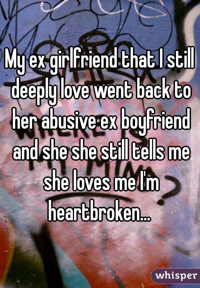 My ex girlfriend that I still deeply love went back to her abusive ex boyfriend and she she still tells me she loves me I'm heartbroken... 