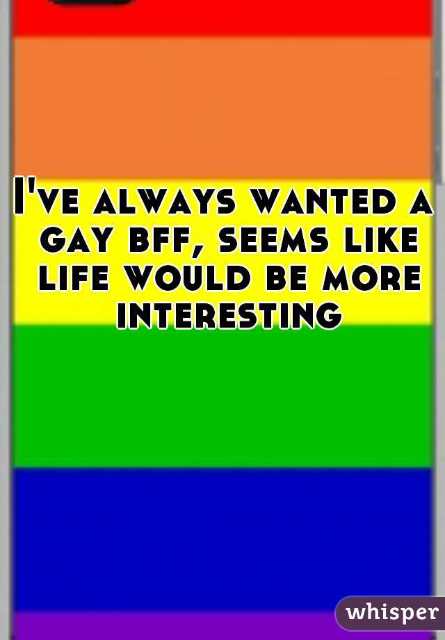 I've always wanted a gay bff, seems like life would be more interesting