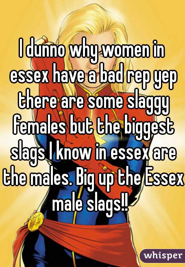 I dunno why women in essex have a bad rep yep there are some slaggy females but the biggest slags I know in essex are the males. Big up the Essex male slags!!  