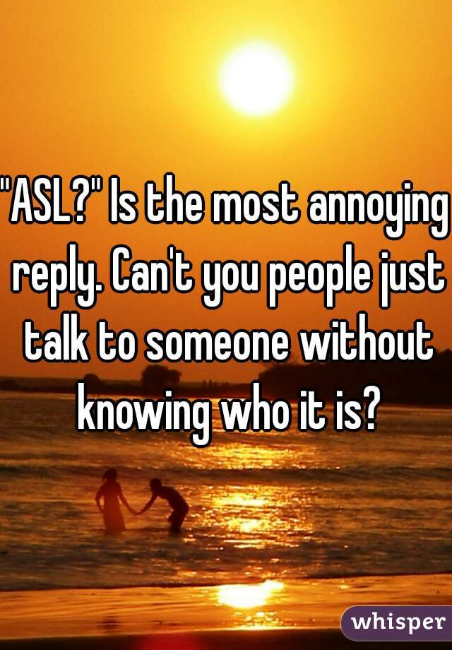 "ASL?" Is the most annoying reply. Can't you people just talk to someone without knowing who it is?
