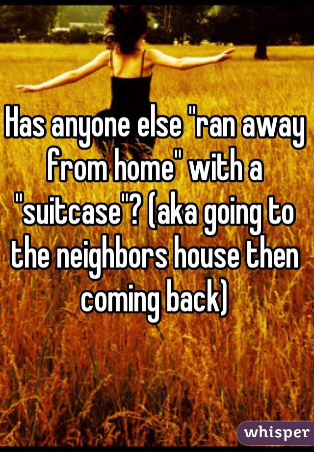 Has anyone else "ran away from home" with a "suitcase"? (aka going to the neighbors house then coming back)