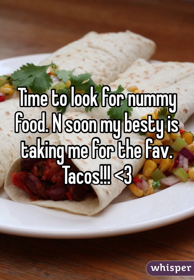 Time to look for nummy food. N soon my besty is taking me for the fav. Tacos!!! <3