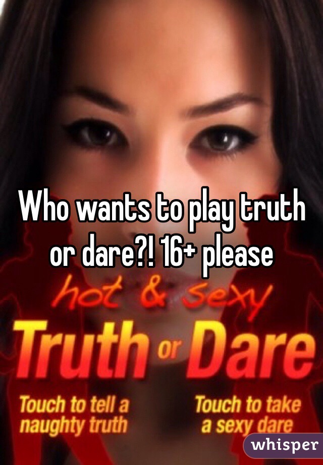 Who wants to play truth or dare?! 16+ please