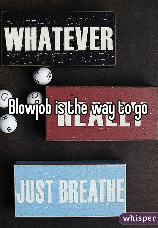 Blowjob is the way to go
