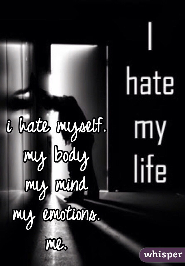 i hate myself.
my body
my mind
my emotions.
me.
