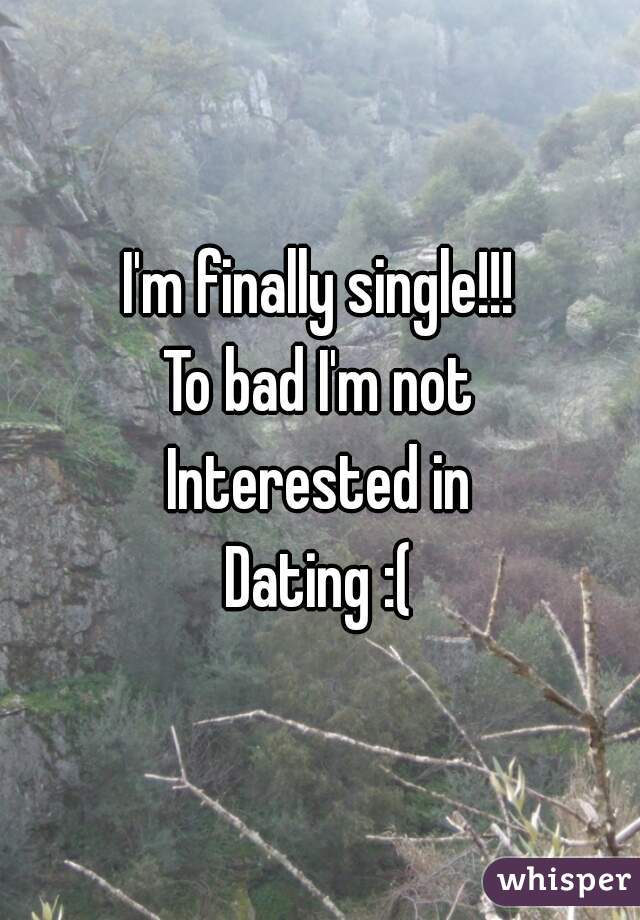 I'm finally single!!!
To bad I'm not
Interested in
Dating :(