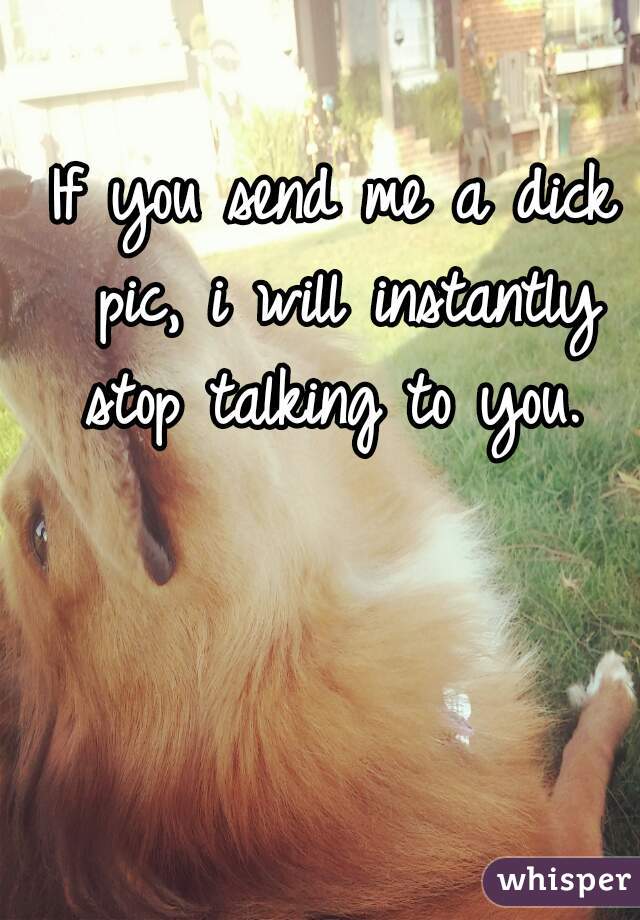 If you send me a dick pic, i will instantly stop talking to you. 