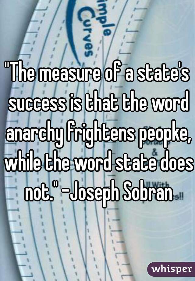 "The measure of a state's success is that the word anarchy frightens peopke, while the word state does not." -Joseph Sobran
