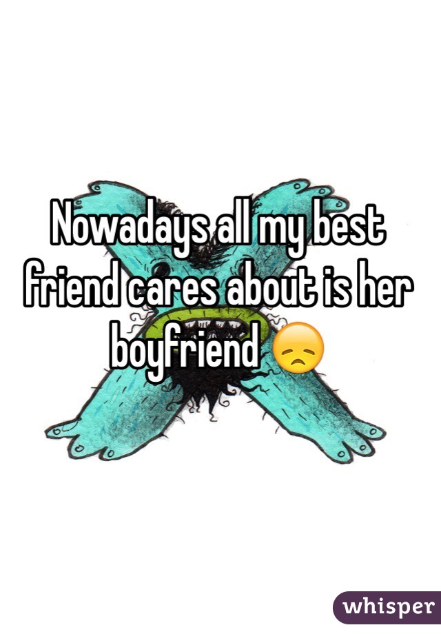 Nowadays all my best friend cares about is her boyfriend 😞
