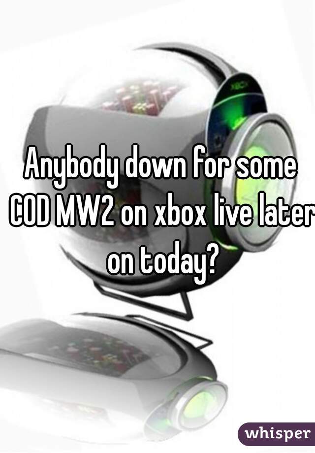 Anybody down for some COD MW2 on xbox live later on today?