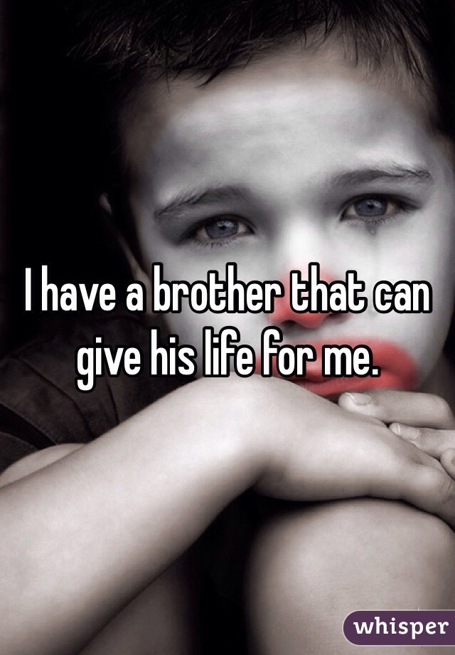 I have a brother that can give his life for me.
