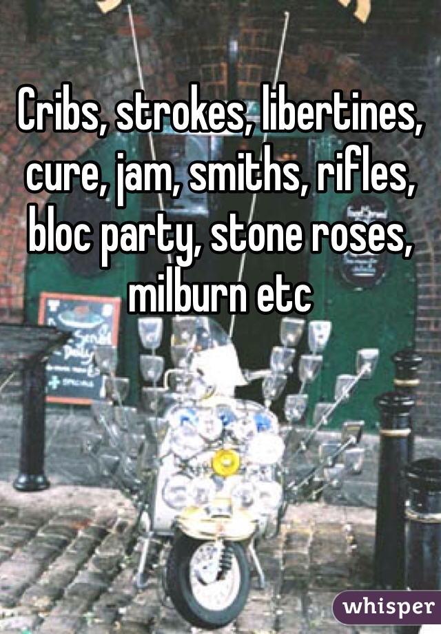 Cribs, strokes, libertines, cure, jam, smiths, rifles, bloc party, stone roses, milburn etc