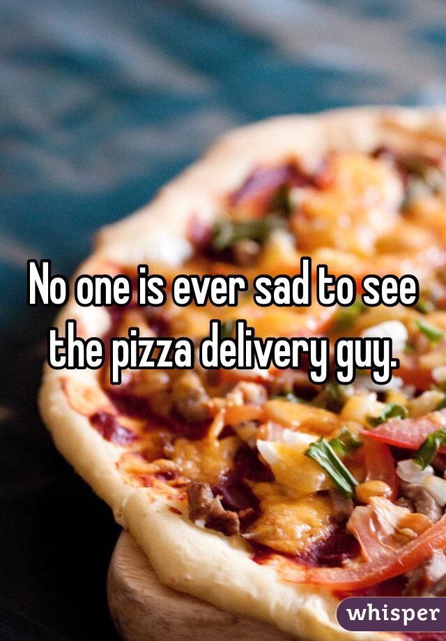 No one is ever sad to see the pizza delivery guy.