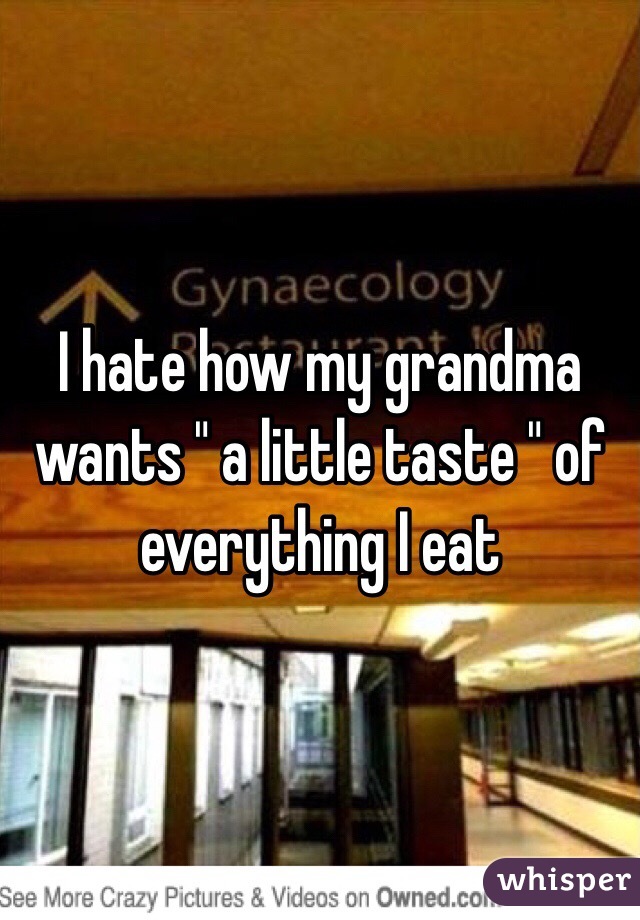 I hate how my grandma wants " a little taste " of everything I eat