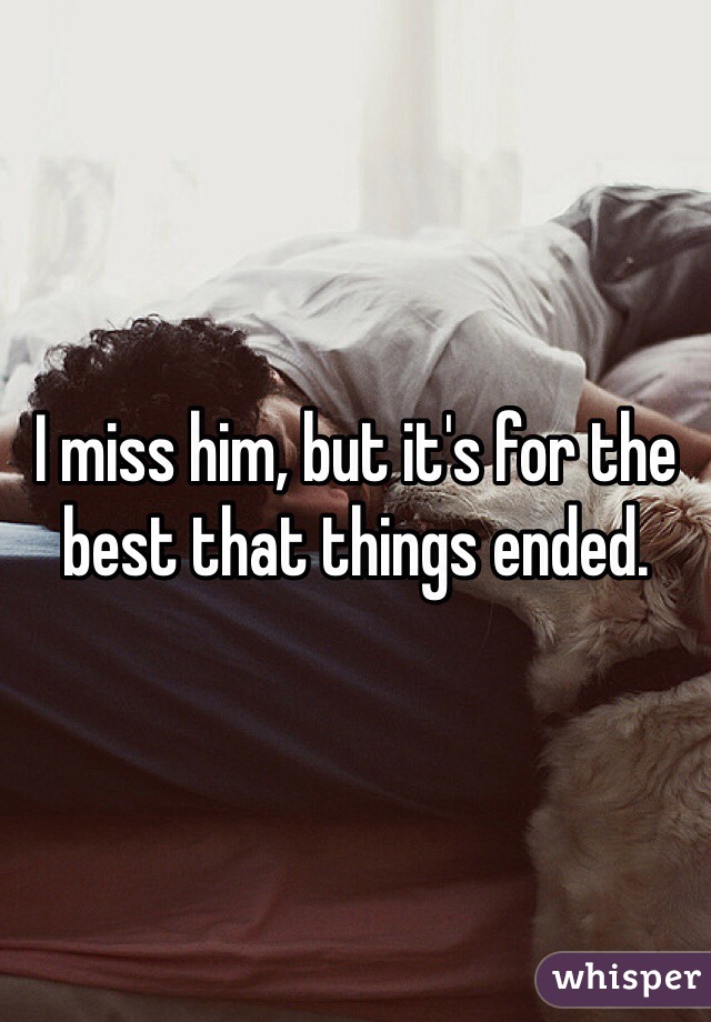 I miss him, but it's for the best that things ended. 