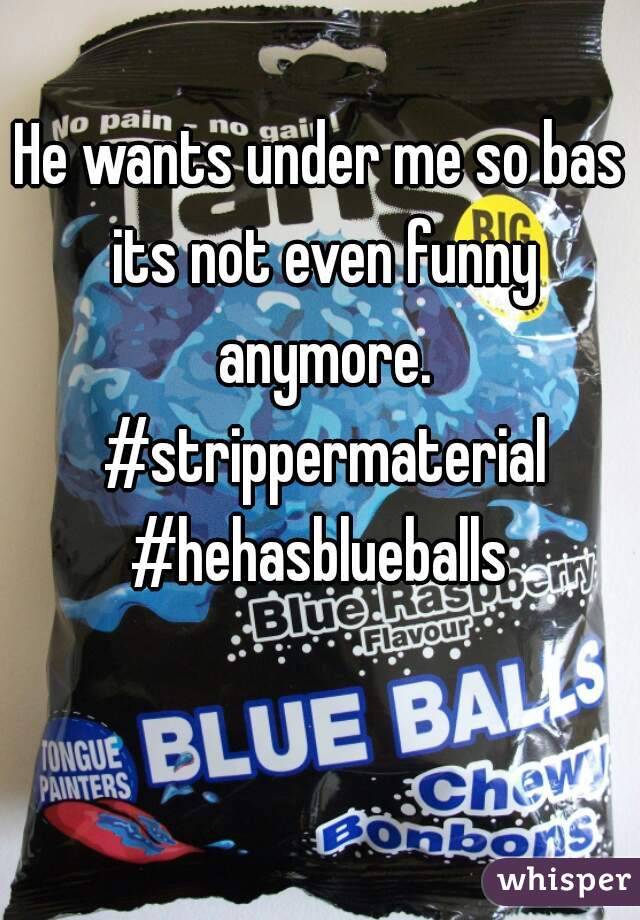 He wants under me so bas its not even funny anymore. #strippermaterial #hehasblueballs 