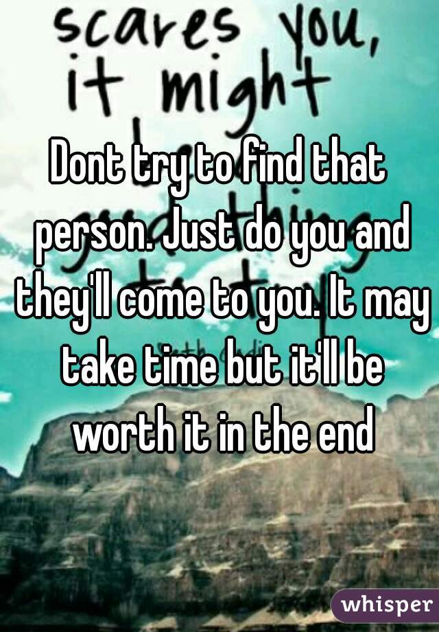 Dont try to find that person. Just do you and they'll come to you. It may take time but it'll be worth it in the end
