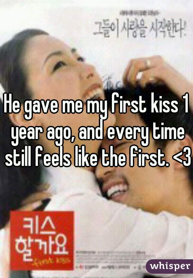 He gave me my first kiss 1 year ago, and every time still feels like the first. <3