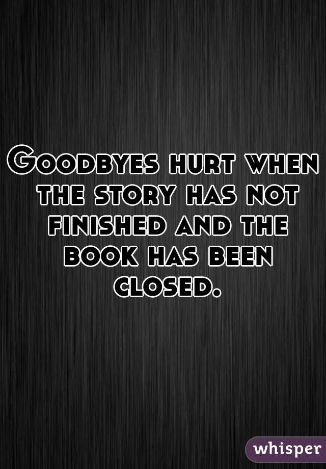 Goodbyes hurt when the story has not finished and the book has been closed.