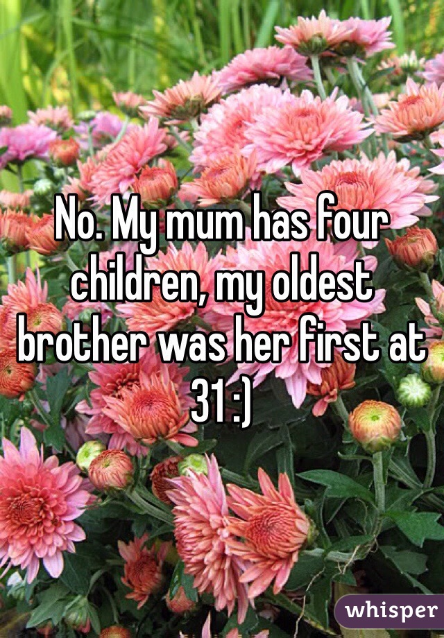 No. My mum has four children, my oldest brother was her first at 31 :) 