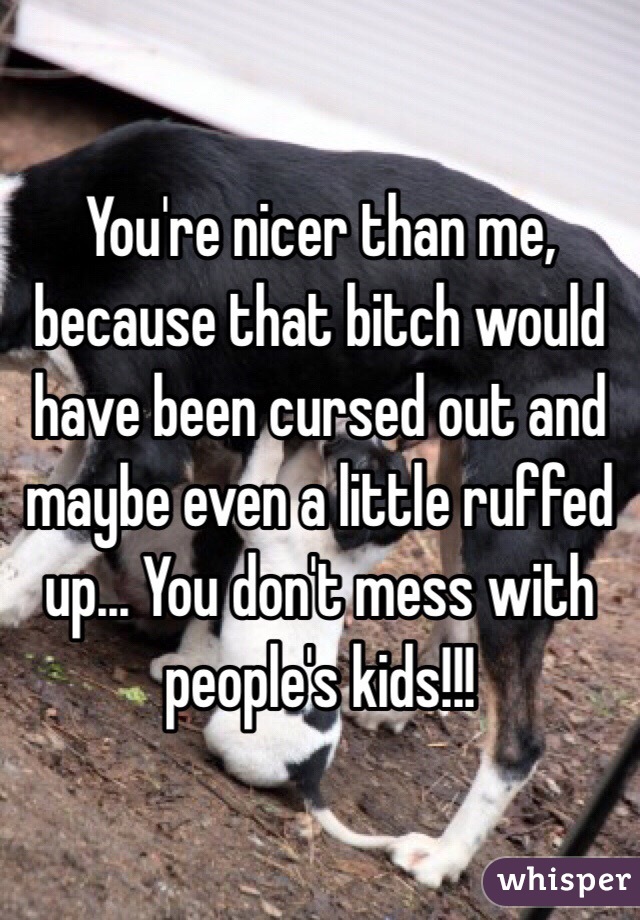 You're nicer than me, because that bitch would have been cursed out and maybe even a little ruffed up... You don't mess with people's kids!!!