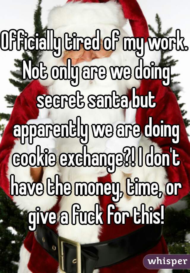 Officially tired of my work. Not only are we doing secret santa but apparently we are doing cookie exchange?! I don't have the money, time, or give a fuck for this!