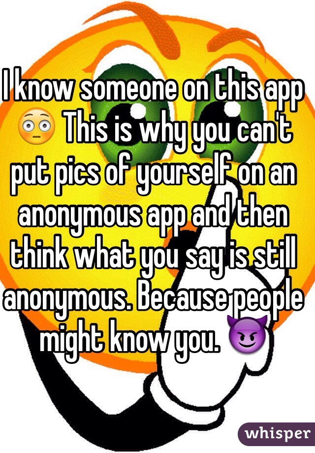 I know someone on this app 😳 This is why you can't put pics of yourself on an anonymous app and then think what you say is still anonymous. Because people might know you. 😈