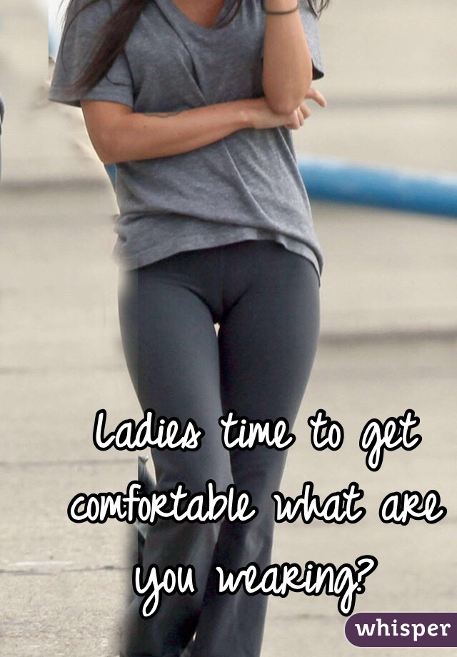 Ladies time to get comfortable what are you wearing? 