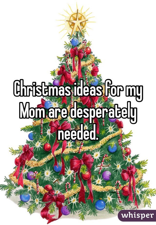 Christmas ideas for my
Mom are desperately needed. 