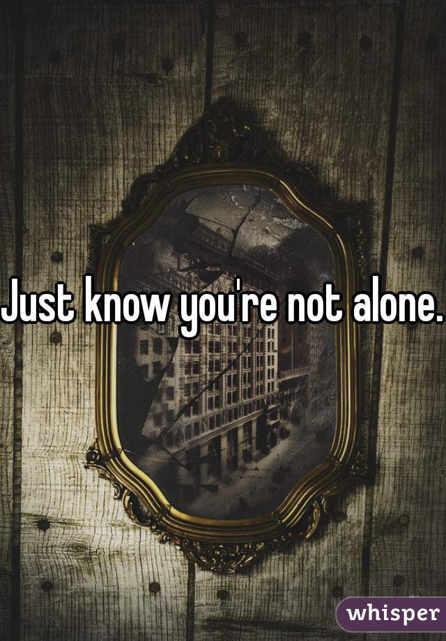 Just know you're not alone.