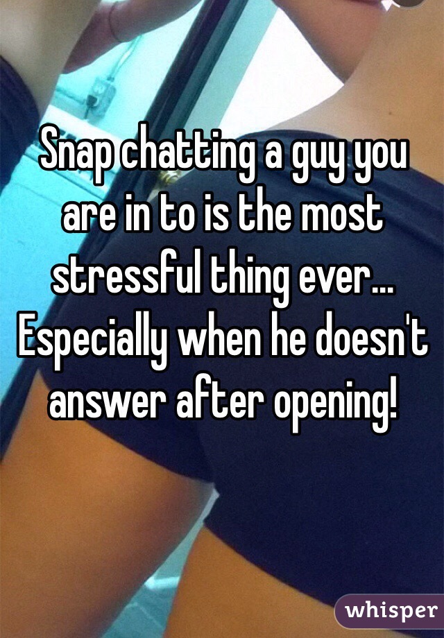Snap chatting a guy you are in to is the most stressful thing ever... Especially when he doesn't answer after opening!