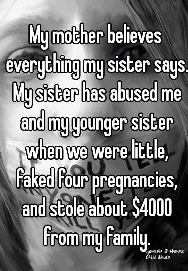 My mother believes everything my sister says. My sister has abused me and my younger sister when we were little, faked four pregnancies, and stole about $4000 from my family.