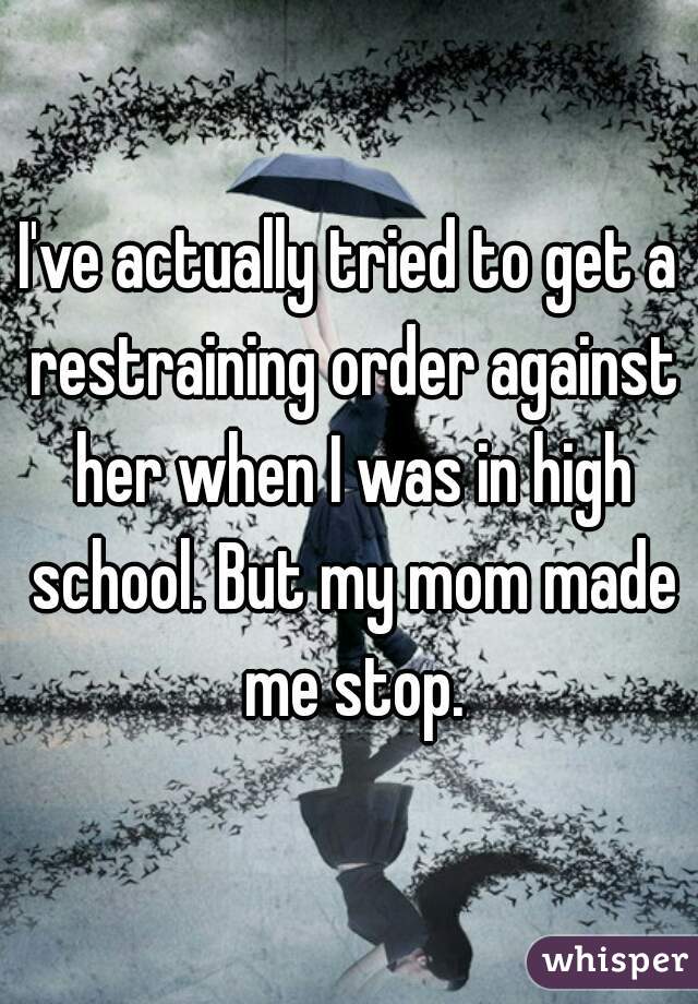 I've actually tried to get a restraining order against her when I was in high school. But my mom made me stop.