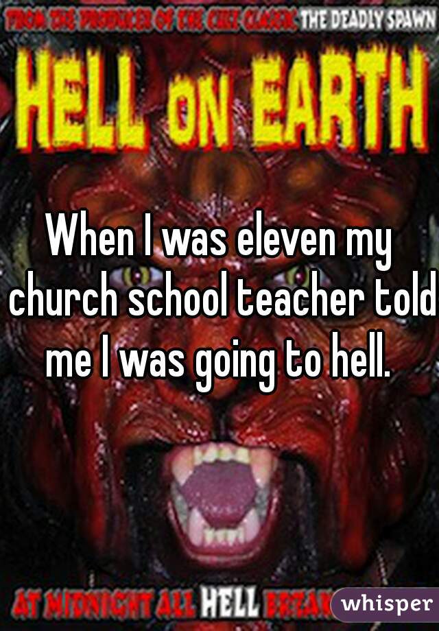 When I was eleven my church school teacher told me I was going to hell. 