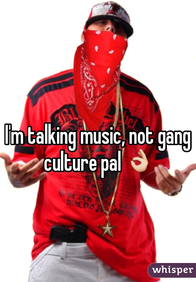 I'm talking music, not gang culture pal 👌