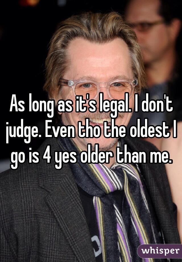 As long as it's legal. I don't judge. Even tho the oldest I go is 4 yes older than me. 
