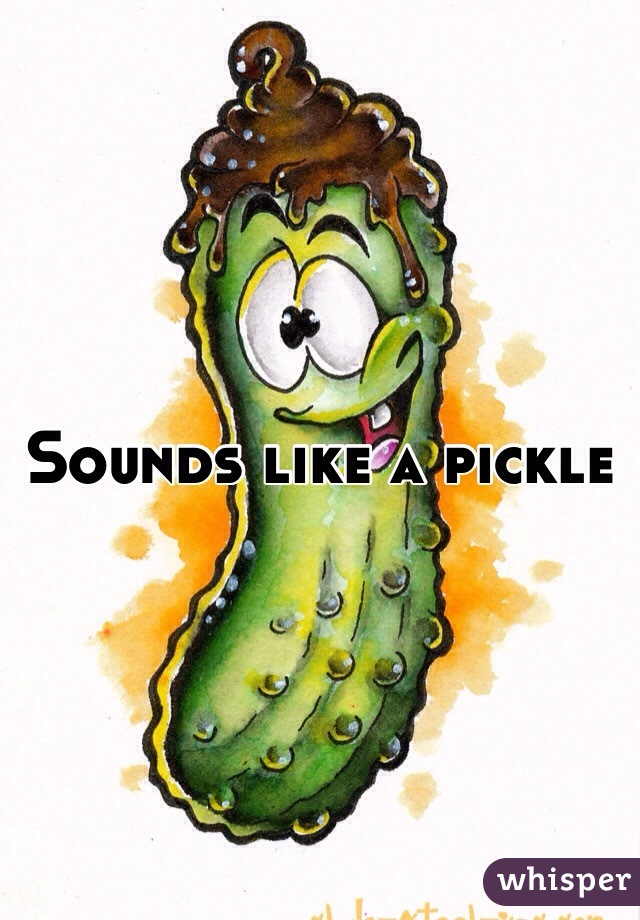Sounds like a pickle