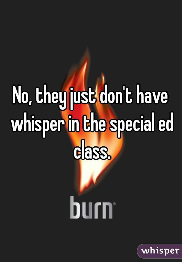 No, they just don't have whisper in the special ed class.