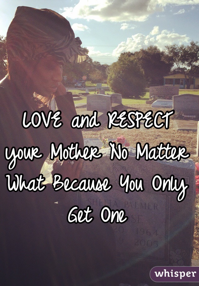 LOVE and RESPECT your Mother No Matter What Because You Only Get One 