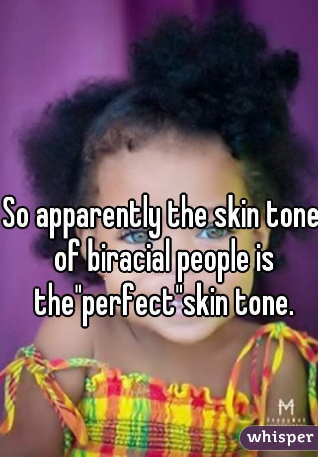 So apparently the skin tone of biracial people is the"perfect"skin tone.