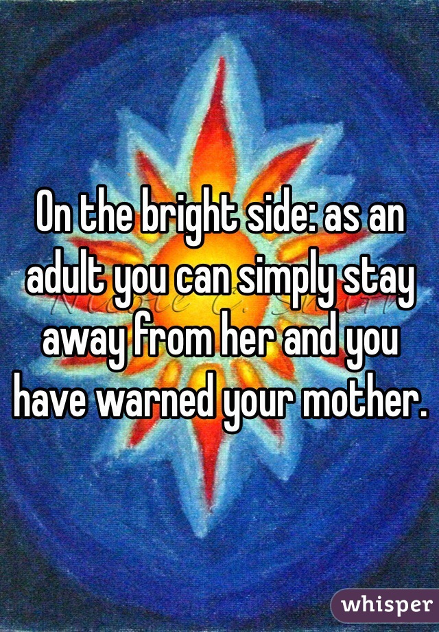 On the bright side: as an adult you can simply stay away from her and you have warned your mother.