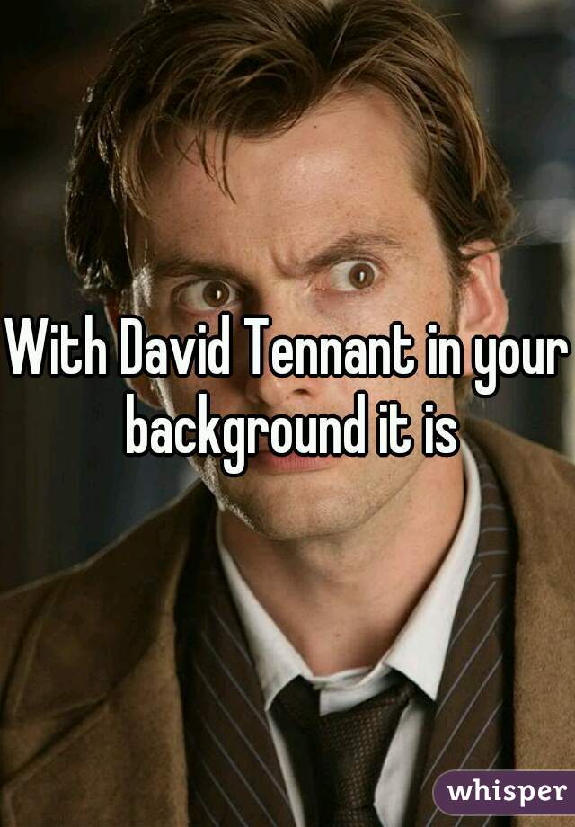 With David Tennant in your background it is