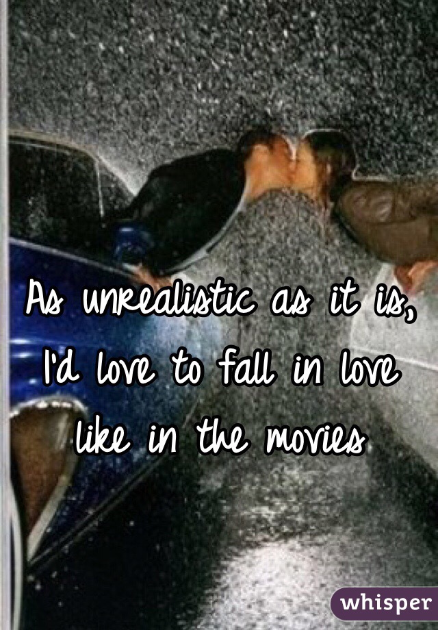 As unrealistic as it is, I'd love to fall in love like in the movies