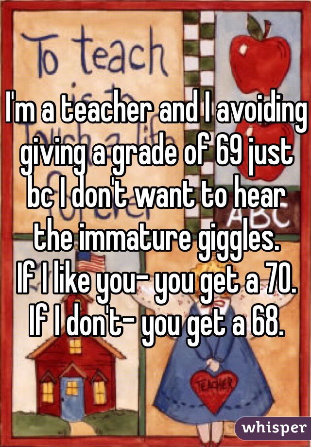 I'm a teacher and I avoiding giving a grade of 69 just bc I don't want to hear the immature giggles. 
If I like you- you get a 70. 
If I don't- you get a 68. 